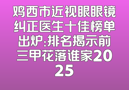 鸡西市近视眼眼镜纠正医生十佳榜单出炉：排名揭示前三甲花落谁家2025