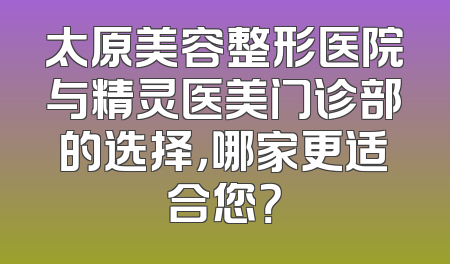 太原美容整形医院与精灵医美门诊部的选择，哪家更适合您？