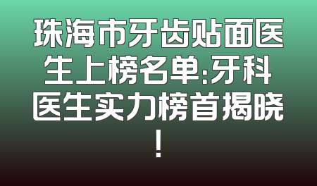 珠海市牙齿贴面医生上榜名单：牙科医生实力榜首揭晓！