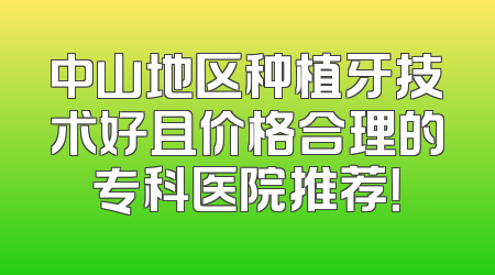 中山地区种植牙技术好且价格合理的专科医院推荐！
