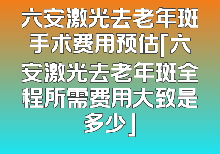 六安激光去老年斑手术费用预估「六安激光去老年斑全程所需费用大致是多少」