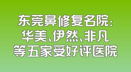 东莞鼻修复名院：华美、伊然、非凡等五家受好评医院