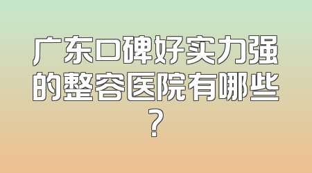 广东口碑好实力强的整容医院有哪些？