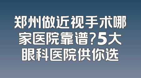 郑州做近视手术哪家医院靠谱？5大眼科医院供你选