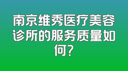 南京维秀医疗美容诊所的服务质量如何？