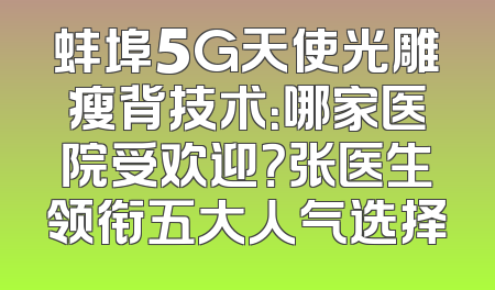 蚌埠5G天使光雕瘦背技术：哪家医院受欢迎？张医生领衔五大人气选择