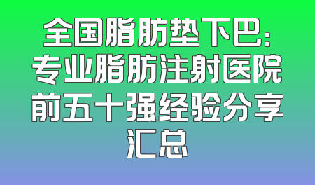 全国脂肪垫下巴：专业脂肪注射医院前五十强经验分享汇总