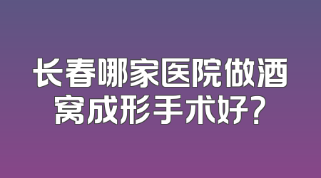 长春哪家医院做酒窝成形手术好？