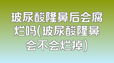 玻尿酸隆鼻后会腐烂吗(玻尿酸隆鼻会不会烂掉)