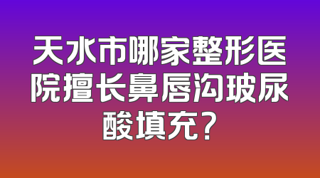 天水市哪家整形医院擅长鼻唇沟玻尿酸填充？