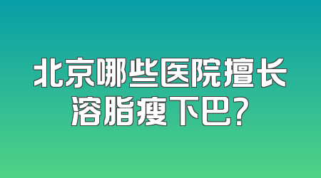 北京哪些医院擅长溶脂瘦下巴？