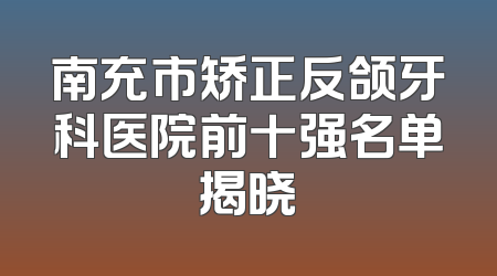 南充市矫正反颌牙科医院前十强名单揭晓