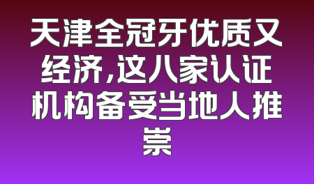 天津全冠牙优质又经济，这八家认证机构备受当地人推崇