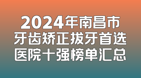 2024年南昌市牙齿矫正拔牙首选医院十强榜单汇总