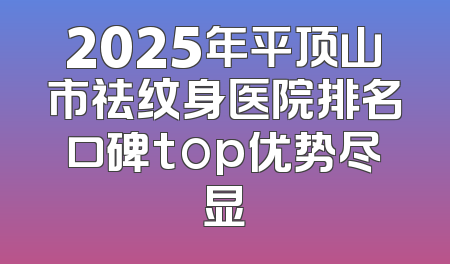 2025年平顶山市祛纹身医院排名口碑top优势尽显