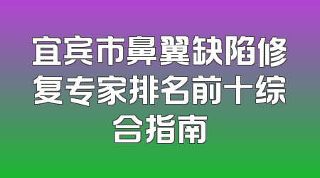 宜宾市鼻翼缺陷修复专家排名前十综合指南