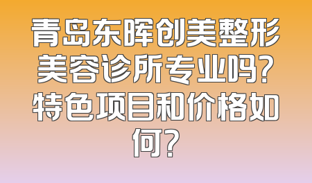 青岛东晖创美整形美容诊所专业吗？特色项目和价格如何？