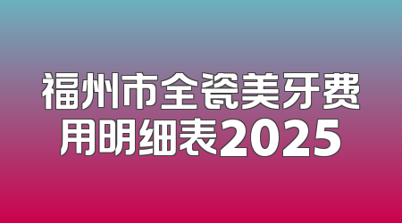福州市全瓷美牙费用明细表2025