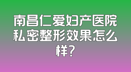 南昌仁爱妇产医院私密整形效果怎么样？