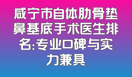 咸宁市自体肋骨垫鼻基底手术医生排名：专业口碑与实力兼具