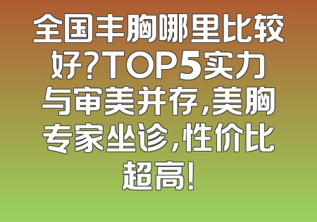 全国丰胸哪里比较好？TOP5实力与审美并存，美胸专家坐诊，性价比超高！