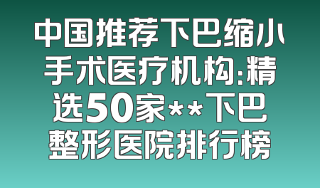 中国推荐下巴缩小手术医疗机构：精选50家**下巴整形医院排行榜