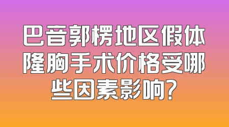 巴音郭楞地区假体隆胸手术价格受哪些因素影响？