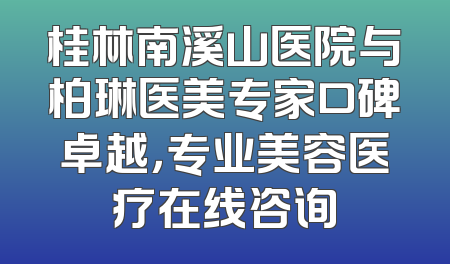 桂林南溪山医院与柏琳医美专家口碑卓越，专业美容医疗在线咨询