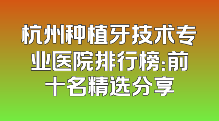 杭州种植牙技术专业医院排行榜：前十名精选分享