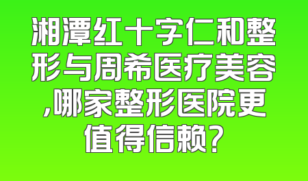 湘潭红十字仁和整形与周希医疗美容，哪家整形医院更值得信赖？