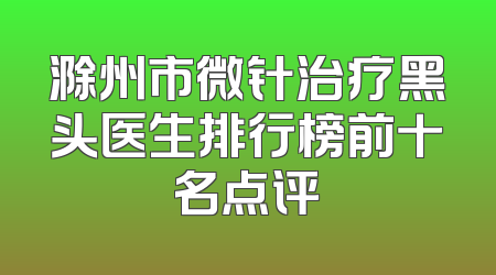 滁州市微针治疗黑头医生排行榜前十名点评
