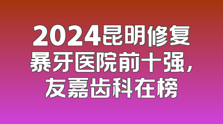 2024昆明修复暴牙医院前十强，友嘉齿科在榜