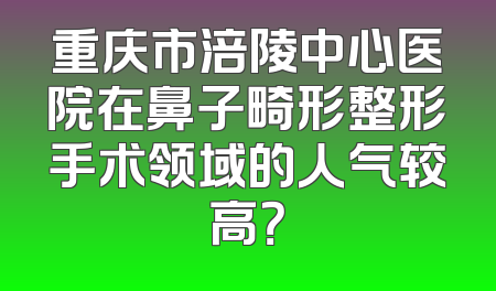 重庆市涪陵中心医院在鼻子畸形整形手术领域的人气较高？