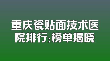 重庆瓷贴面技术医院排行：榜单揭晓