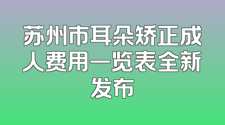 苏州市耳朵矫正成人费用一览表全新发布