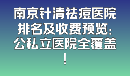 南京针清祛痘医院排名及收费预览：公私立医院全覆盖！