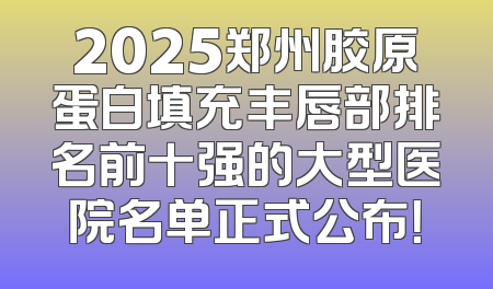 2025郑州胶原蛋白填充丰唇部排名前十强的大型医院名单正式公布！
