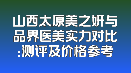 山西太原美之妍与品界医美实力对比：测评及价格参考