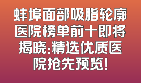蚌埠面部吸脂轮廓医院榜单前十即将揭晓：精选优质医院抢先预览！