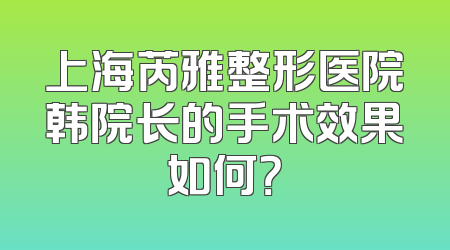 上海芮雅整形医院韩院长的手术效果如何？