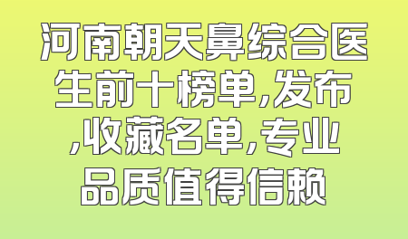 河南朝天鼻综合医生前十榜单，发布，收藏名单，专业品质值得信赖