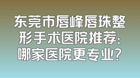 东莞市唇峰唇珠整形手术医院推荐：哪家医院更专业？