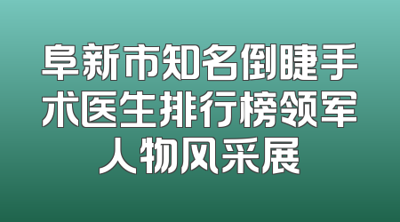 阜新市知名倒睫手术医生排行榜领军人物风采展
