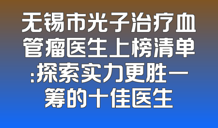 无锡市光子治疗血管瘤医生上榜清单：探索实力更胜一筹的十佳医生