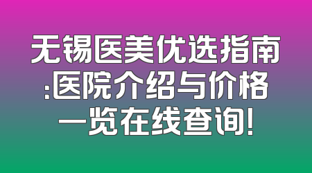 无锡医美优选指南：医院介绍与价格一览在线查询！