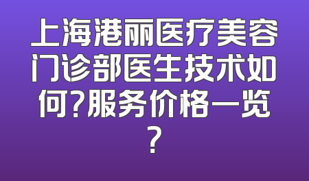 上海港丽医疗美容门诊部医生技术如何？服务价格一览？