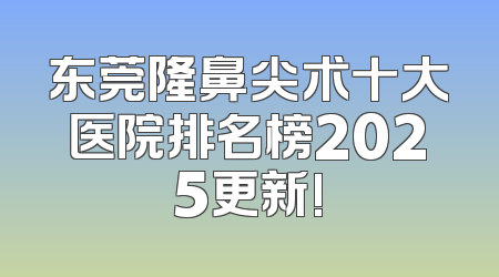 东莞隆鼻尖术十大医院排名榜2025更新!