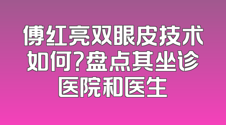 傅红亮双眼皮技术如何？盘点其坐诊医院和医生
