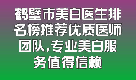 鹤壁市美白医生排名榜推荐优质医师团队，专业美白服务值得信赖