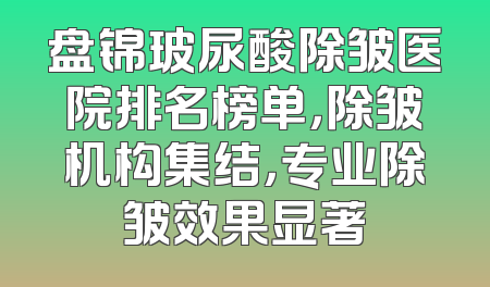 盘锦玻尿酸除皱医院排名榜单，除皱机构集结，专业除皱效果显著